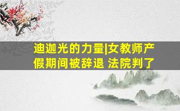 迪迦光的力量|女教师产假期间被辞退 法院判了